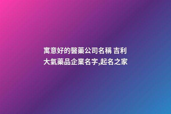 寓意好的醫藥公司名稱 吉利大氣藥品企業名字,起名之家